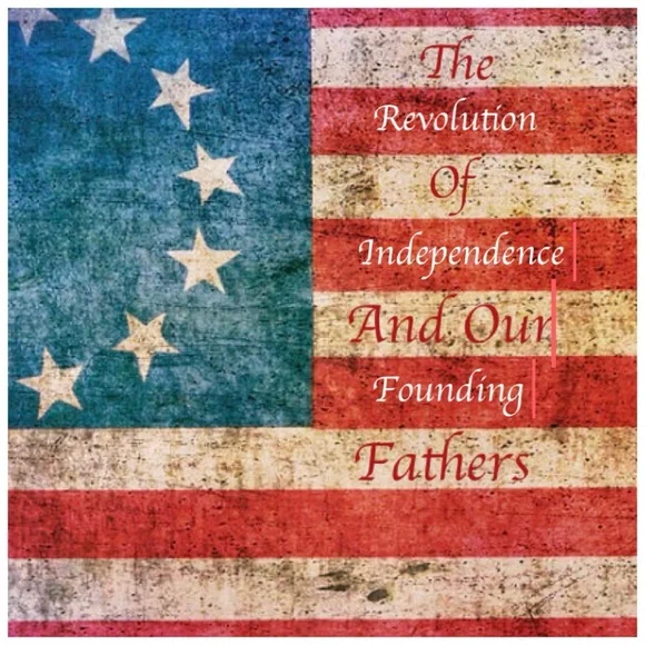 The Revolution of Independence and the Founding Fathers.