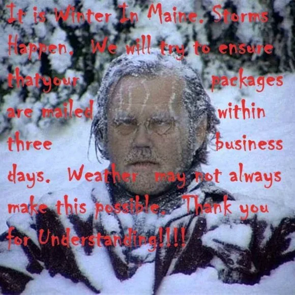 It is Winter in Maine! Please be Patient! Thank you for Understanding!